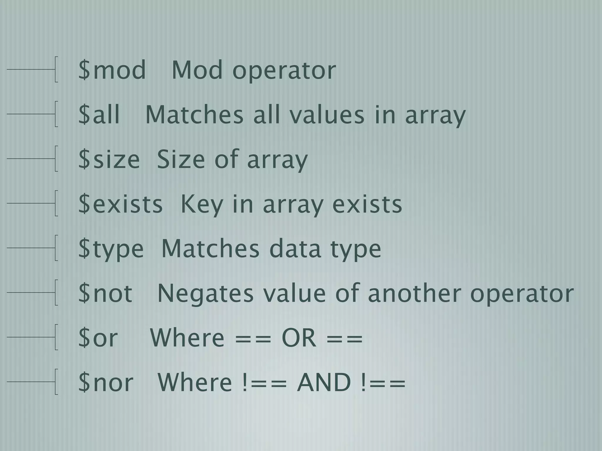 $mod Mod operator
$all Matches all values in array
$size Size of array
$exists Key in array exists
$type Matches data type
$not Negates value of another operator
$or   Where == OR ==
$nor Where !== AND !==
 