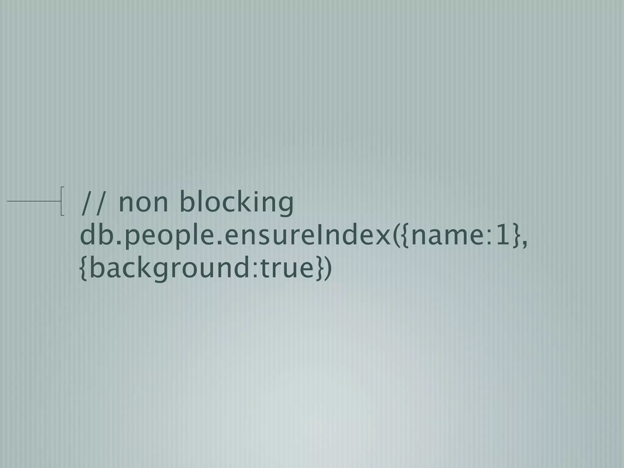 // non blocking
db.people.ensureIndex({name:1},
{background:true})
 
