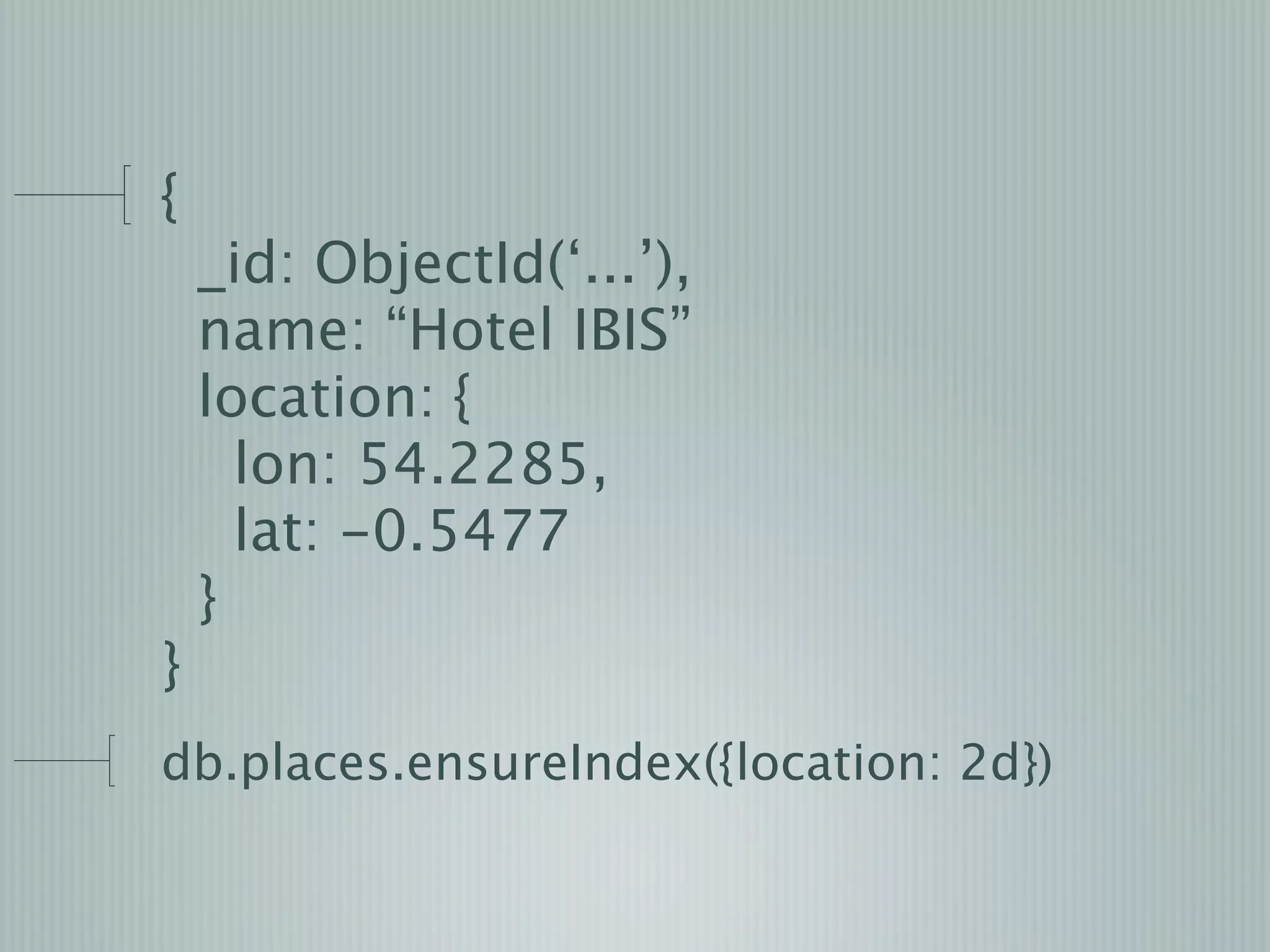 {
    _id: ObjectId(‘...’),
    name: “Hotel IBIS”
    location: {
      lon: 54.2285,
      lat: -0.5477
    }
}
db.places.ensureIndex({location: 2d})
 