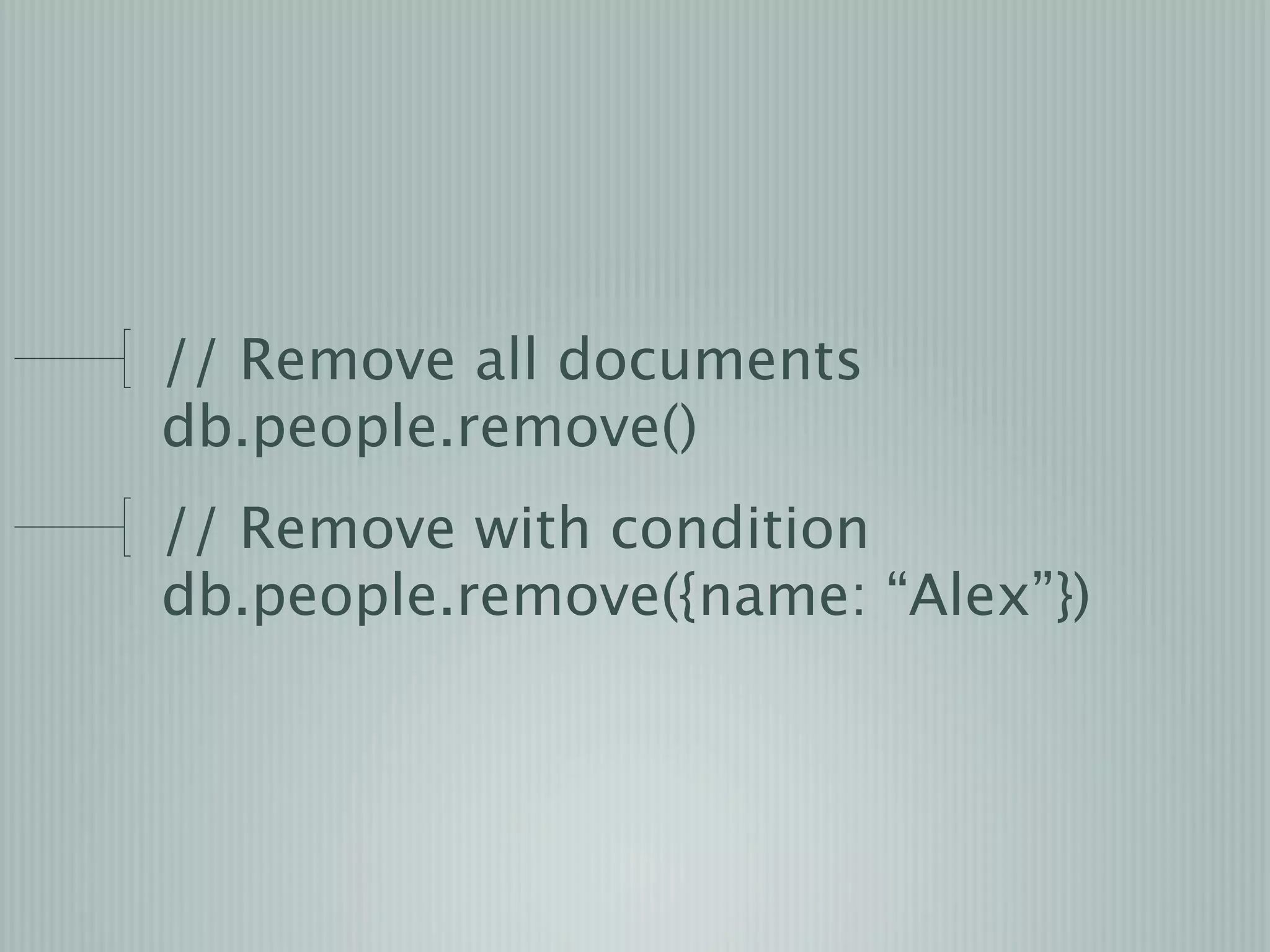 // Remove all documents
db.people.remove()
// Remove with condition
db.people.remove({name: “Alex”})
 