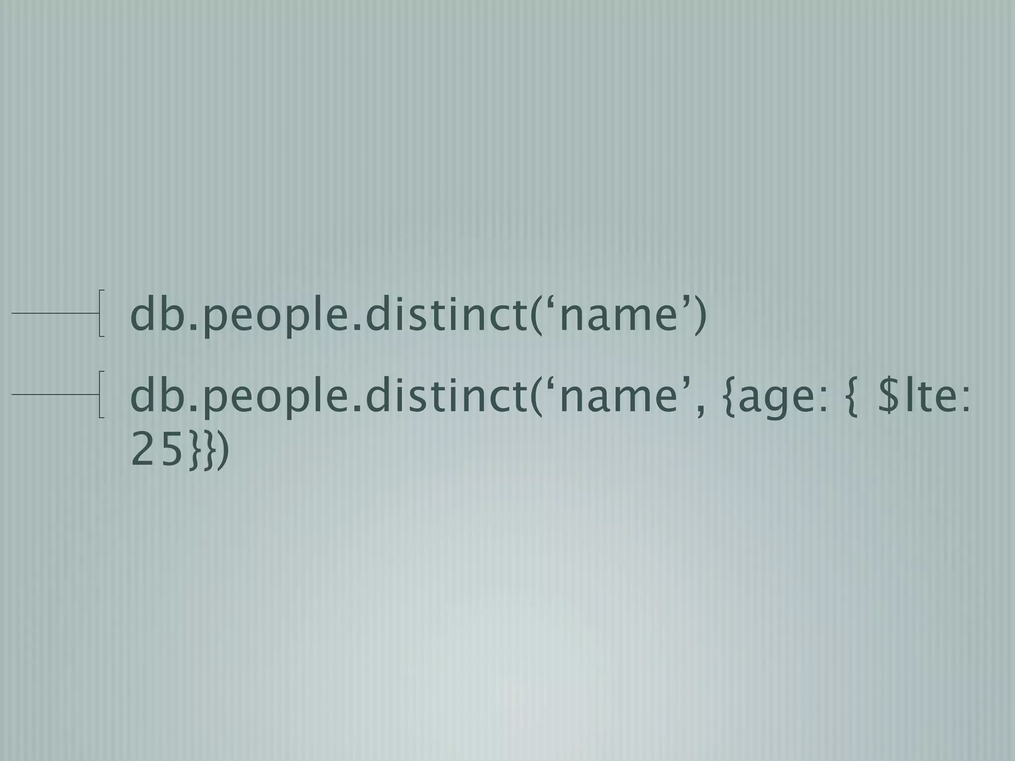 db.people.distinct(‘name’)
db.people.distinct(‘name’, {age: { $lte:
25}})
 