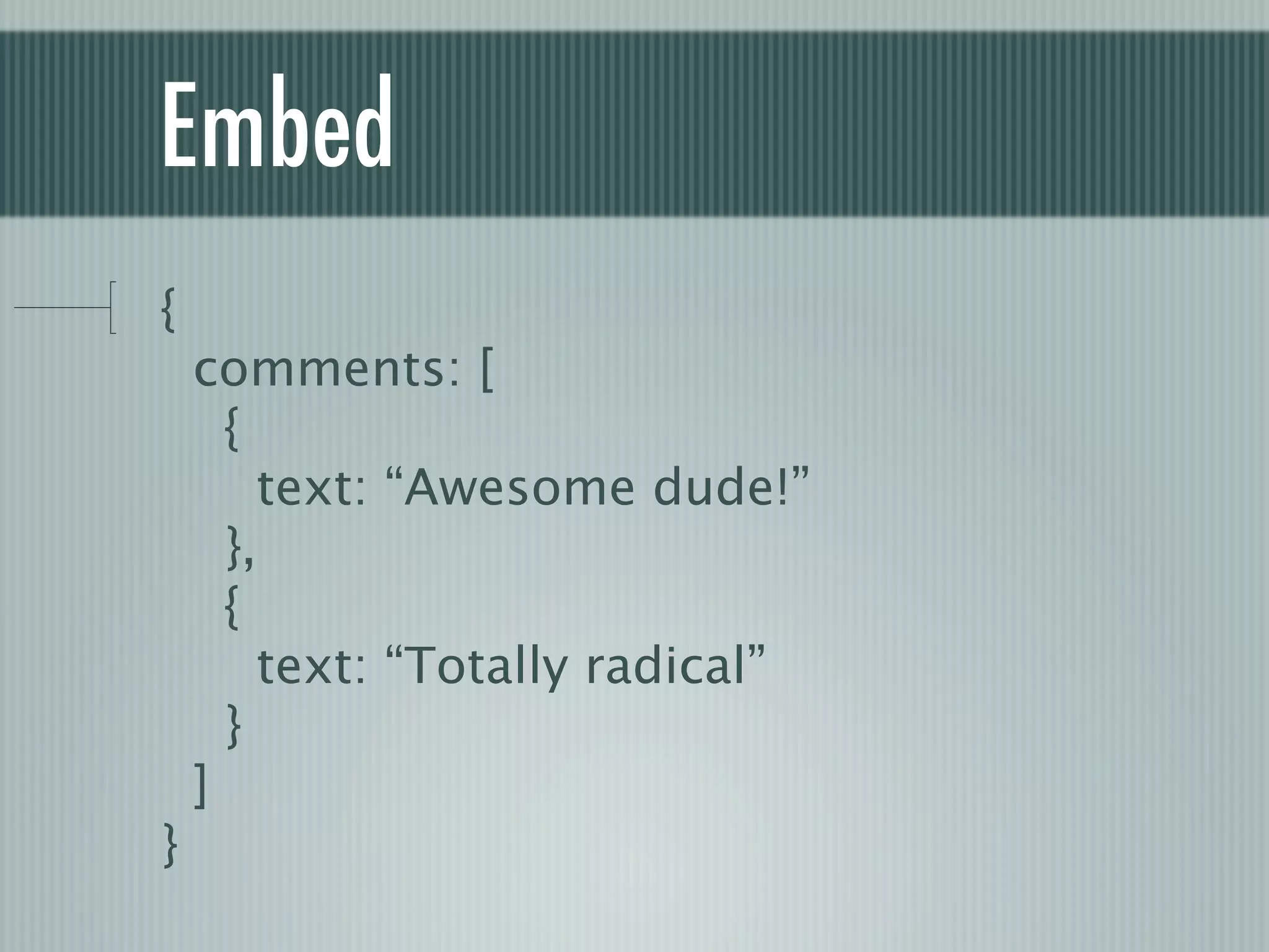 Embed
{
    comments: [
      {
        text: “Awesome dude!”
      },
      {
        text: “Totally radical”
      }
    ]
}
 