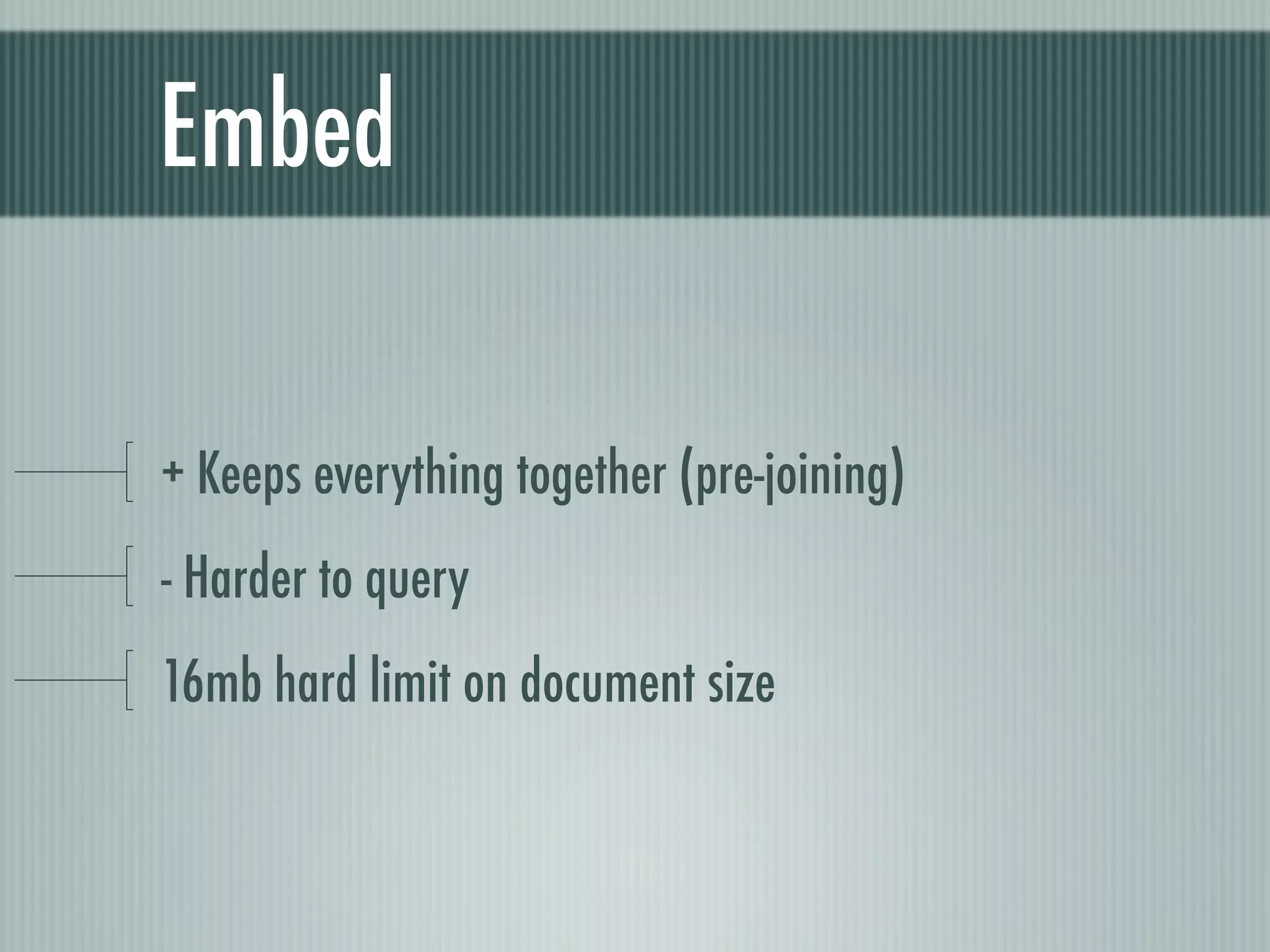 Embed

+ Keeps everything together (pre-joining)
- Harder to query
16mb hard limit on document size
 
