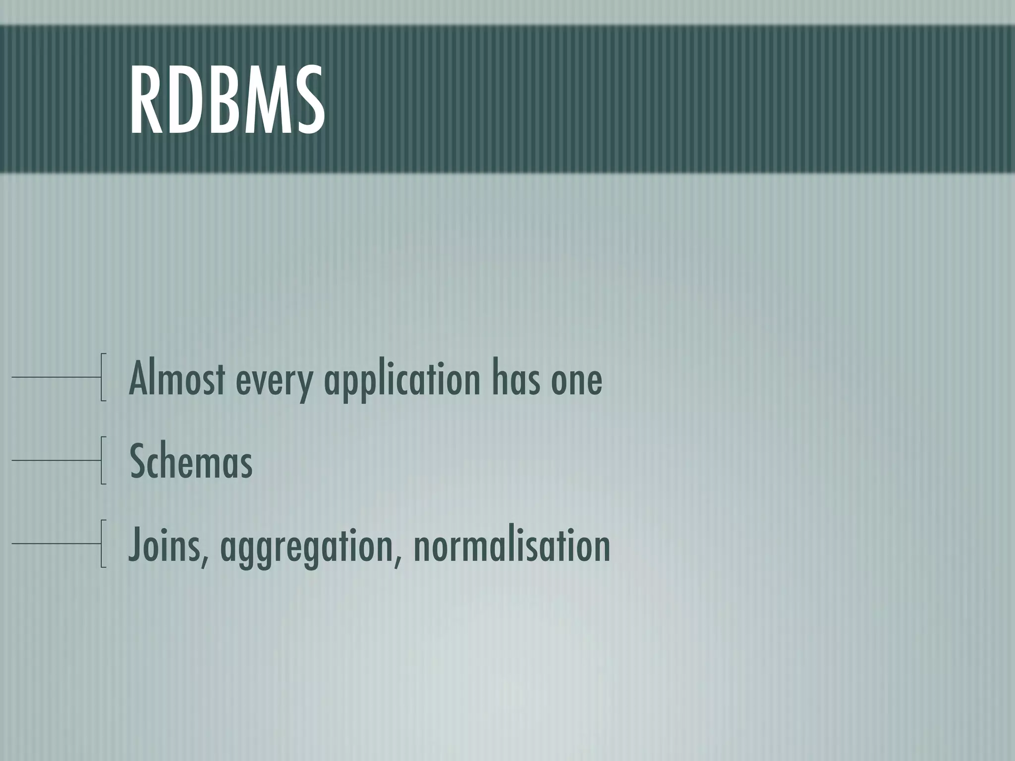 RDBMS

Almost every application has one
Schemas
Joins, aggregation, normalisation
 