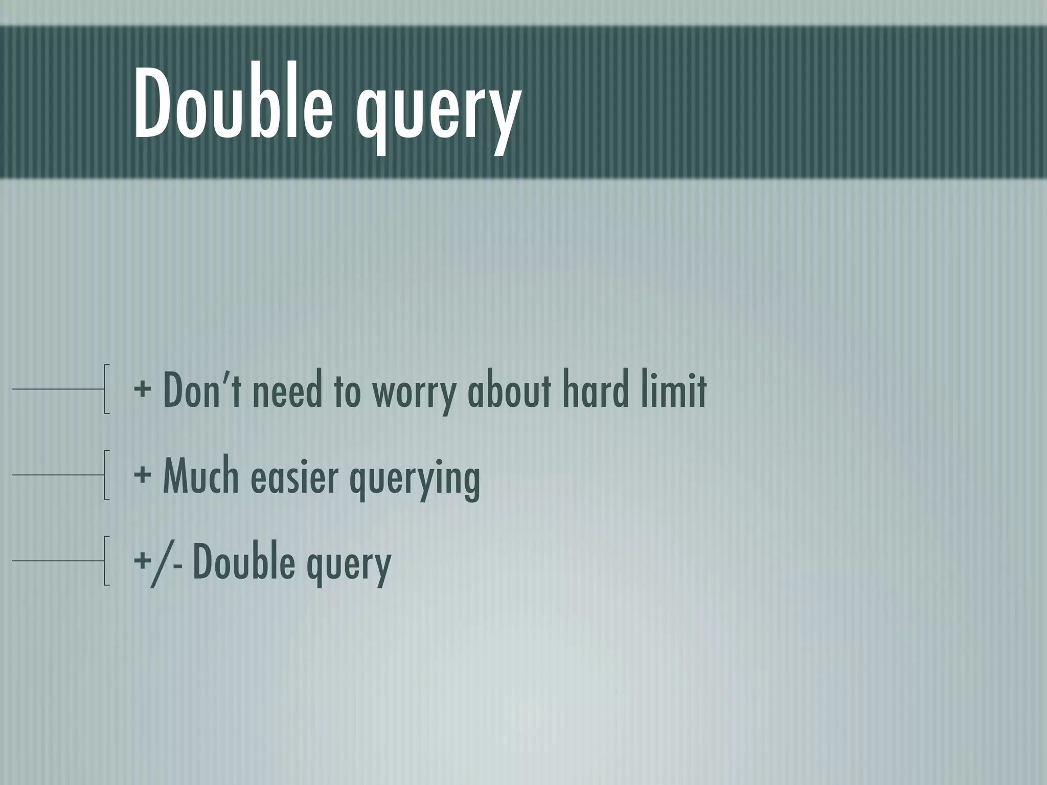Double query

+ Don’t need to worry about hard limit
+ Much easier querying
+/- Double query
 