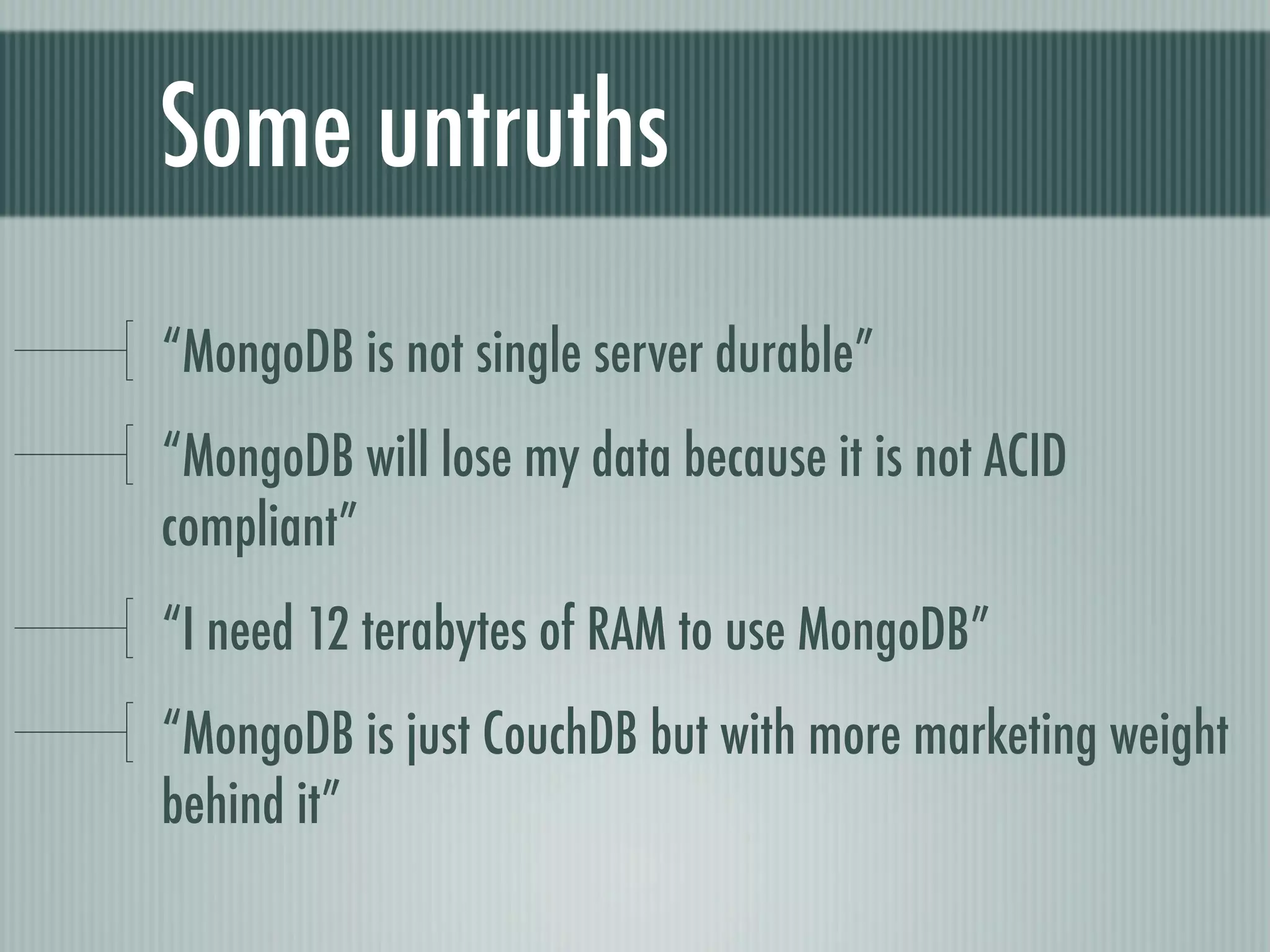 Some untruths
“MongoDB is not single server durable”
“MongoDB will lose my data because it is not ACID
compliant”
“I need 12 terabytes of RAM to use MongoDB”
“MongoDB is just CouchDB but with more marketing weight
behind it”
 