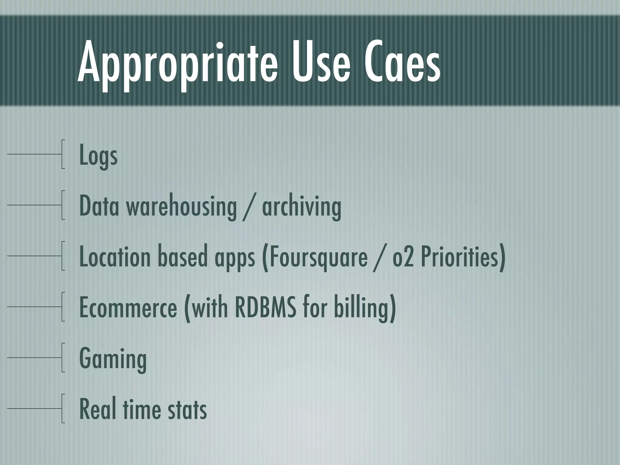 Appropriate Use Caes
Logs
Data warehousing / archiving
Location based apps (Foursquare / o2 Priorities)
Ecommerce (with RDBMS for billing)
Gaming
Real time stats
 