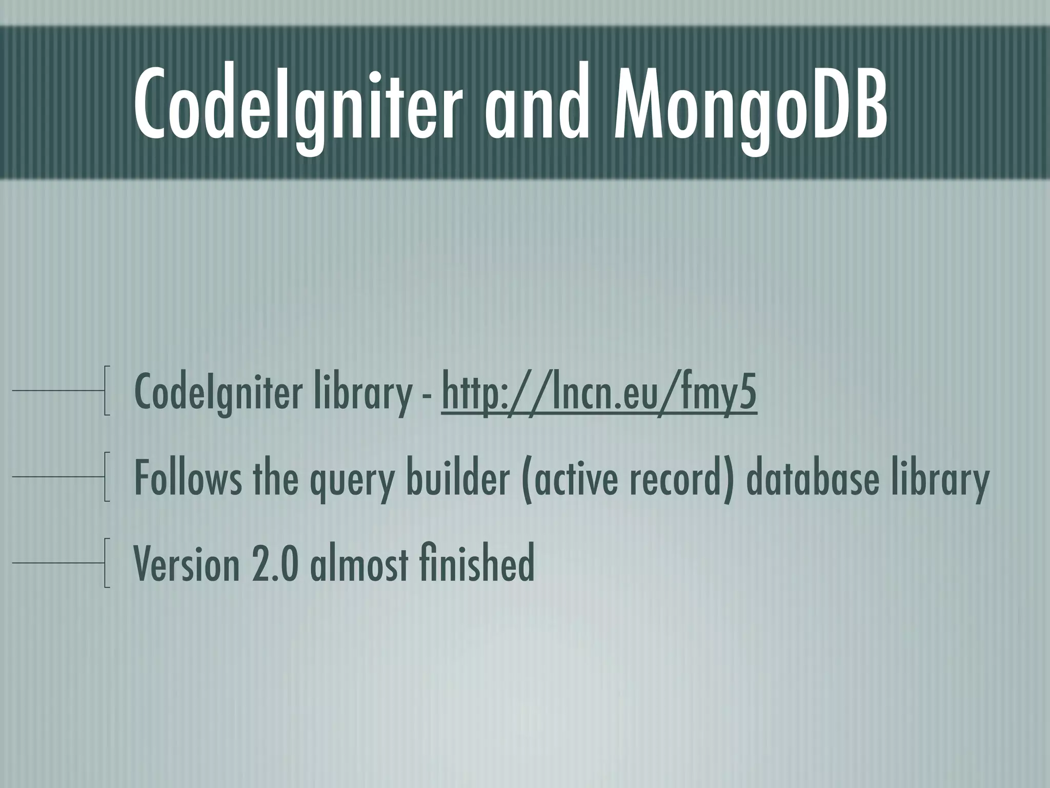 CodeIgniter and MongoDB

CodeIgniter library - http://lncn.eu/fmy5
Follows the query builder (active record) database library
Version 2.0 almost ﬁnished
 