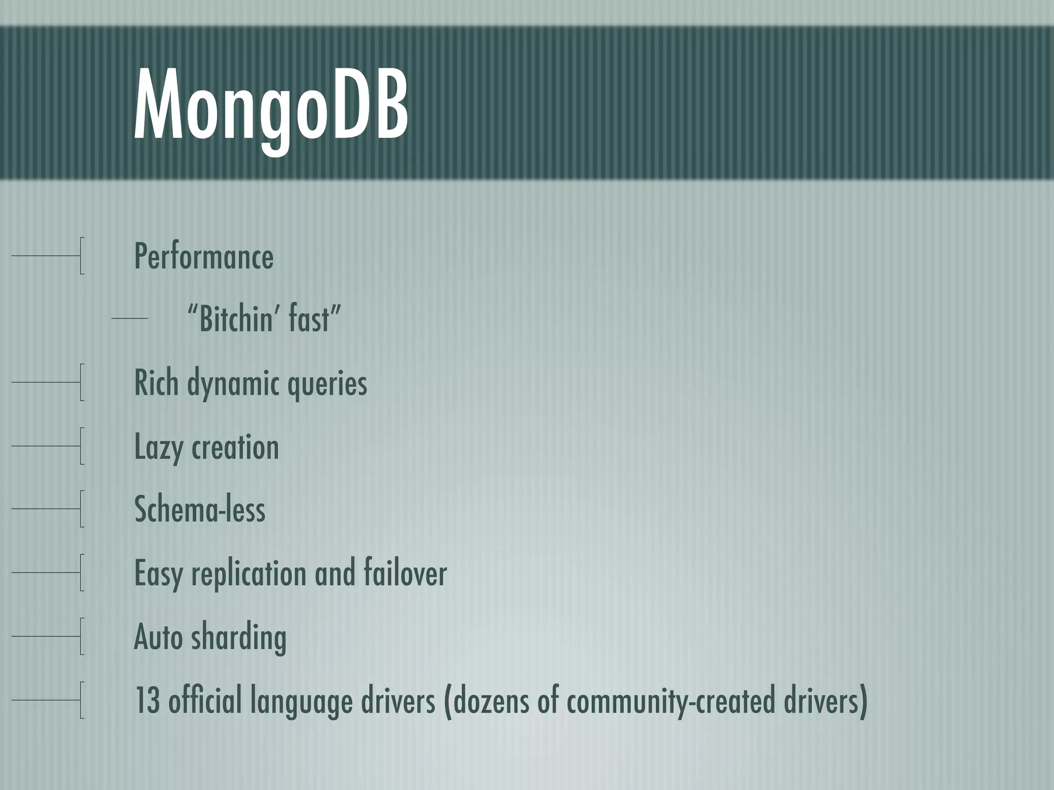 MongoDB
Performance
    “Bitchin’ fast”
Rich dynamic queries
Lazy creation
Schema-less
Easy replication and failover
Auto sharding
13 ofﬁcial language drivers (dozens of community-created drivers)
 