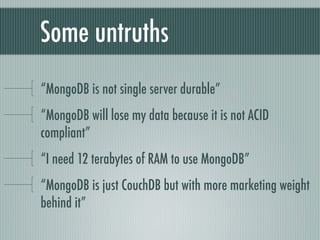 Some untruths
“MongoDB is not single server durable”
“MongoDB will lose my data because it is not ACID
compliant”
“I need ...