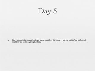 Day 5


n   God I acknowledge You as Lord over every area of my life this day. Help me walk in Your perfect will
     in all that I do and everything that I say.
 