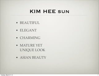 KIM HEE sun
                        • BEAUTIFUL

                        • ELEGANT

                        • CHARMING

                        • MATURE YET
                          UNIQUE LOOK

                        • ASIAN BEAUTY



Tuesday, March 27, 12                       1
 