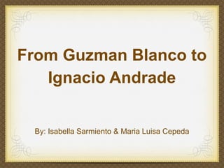 From Guzman Blanco to
   Ignacio Andrade


 By: Isabella Sarmiento & Maria Luisa Cepeda
 