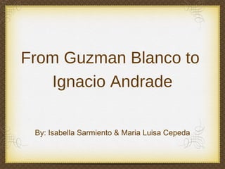 From Guzman Blanco to
    Ignacio Andrade

 By: Isabella Sarmiento & Maria Luisa Cepeda
 