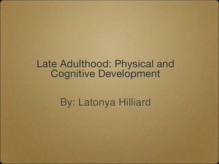 Late Adulthood: Physical and
   Cognitive Development

    By: Latonya Hilliard
 