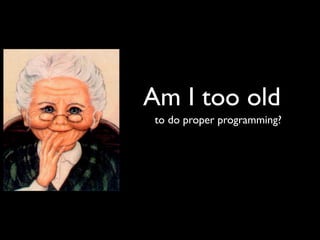 Am I too old
 to do proper programming?
 