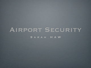 Airport Security
    S a r a h   H A W
 