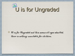 U is for Ungraded


U is for Ungraded and this means all ages admitted,
there is nothing unsuitable for children.
 