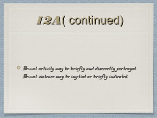12A( continued)


Sexual activity may be briefly and discreetly portrayed.
Sexual violence may be implied or briefly indicated.
 