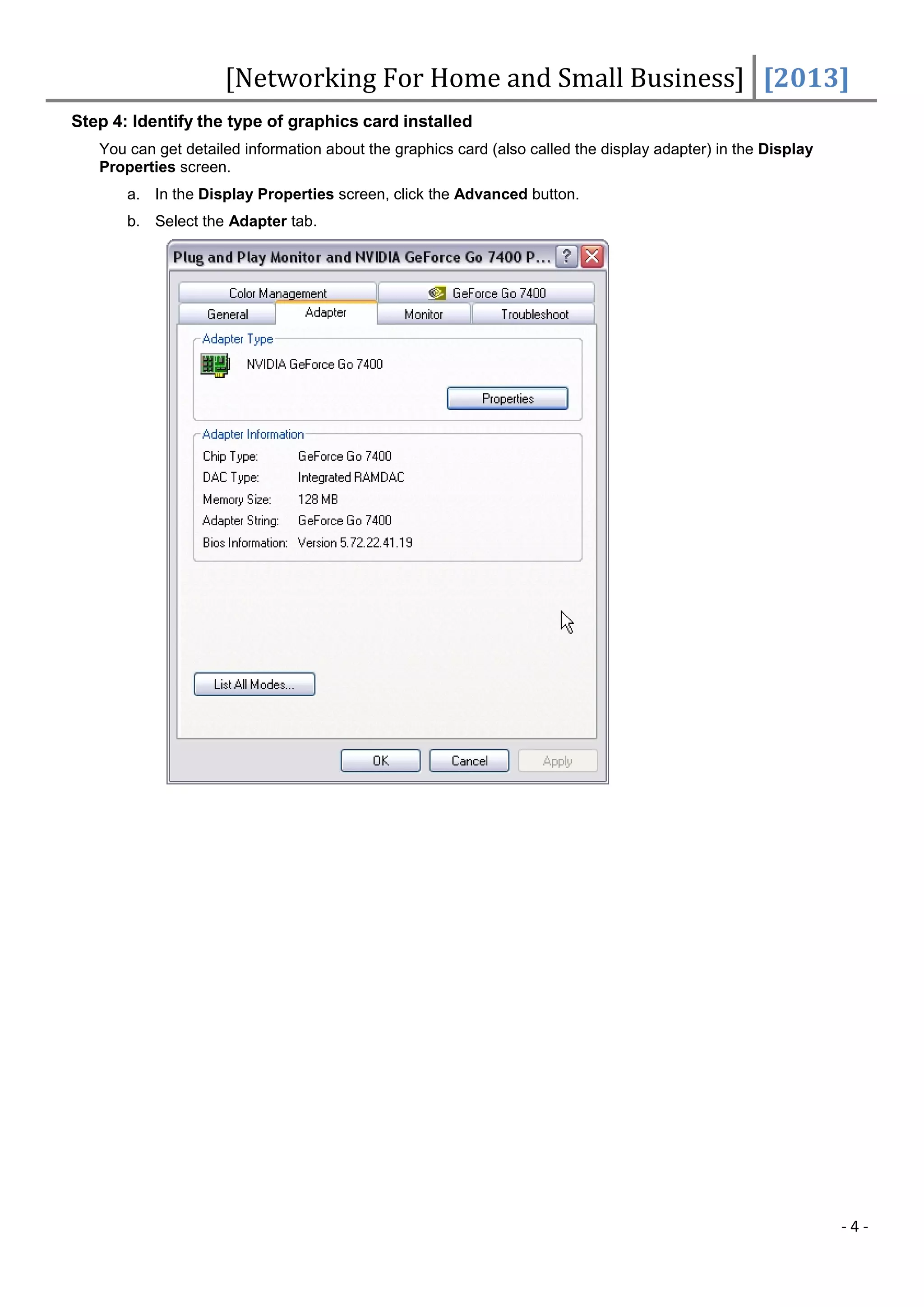 [Networking For Home and Small Business] [2013]
Step 4: Identify the type of graphics card installed
   You can get detailed information about the graphics card (also called the display adapter) in the Display
   Properties screen.
       a. In the Display Properties screen, click the Advanced button.
       b. Select the Adapter tab.




                                                                                                               -4-
 