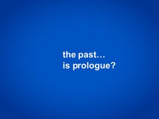 the past…
is prologue?
 