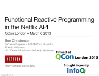 Functional Reactive Programming
in the Netﬂix API
Ben Christensen
Software Engineer – API Platform at Netﬂix
@benjchristensen
http://www.linkedin.com/in/benjchristensen
http://techblog.netﬂix.com/
QCon London – March 6 2013
onsdag den 6. marts 13
 