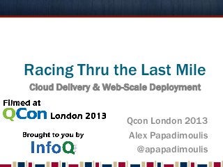 Racing Thru the Last Mile
Qcon London 2013
Alex Papadimoulis
@apapadimoulis
Cloud Delivery & Web-Scale Deployment
 