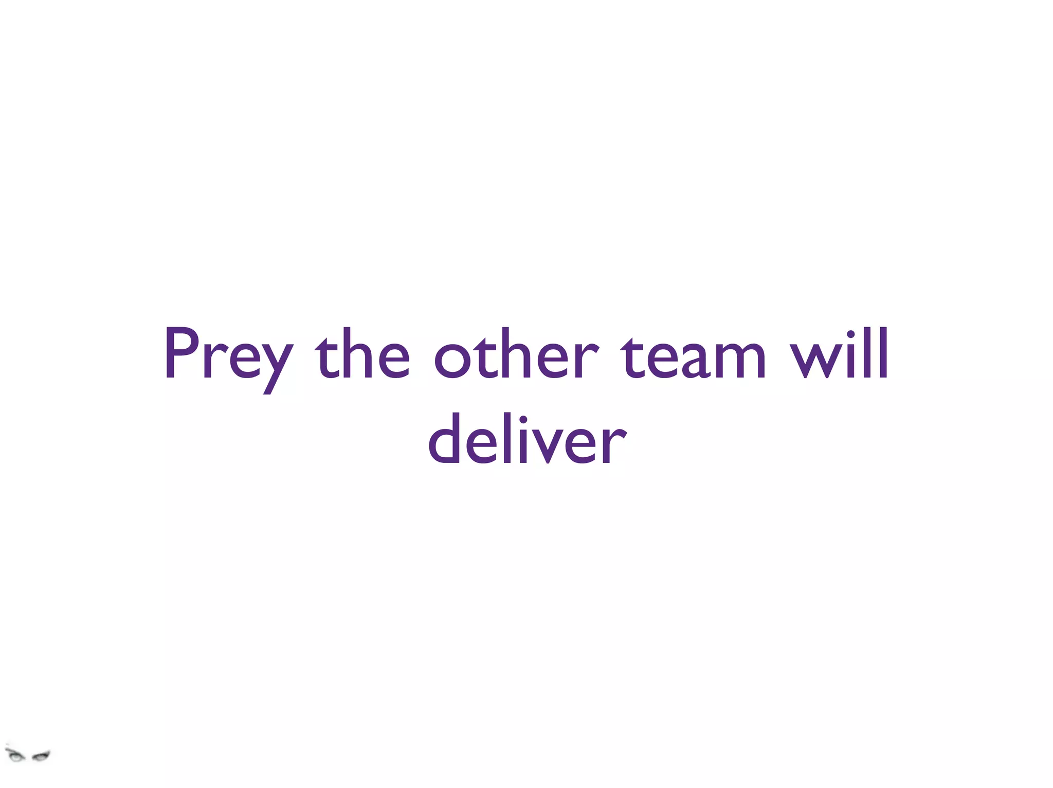 Prey the other team will
deliver
Dependencies are a hell without having to add OTHER TEAMS to the list. Plus, their delays
also become your delays. Especially if they deliver something slightly different than what you
were expecting.
 