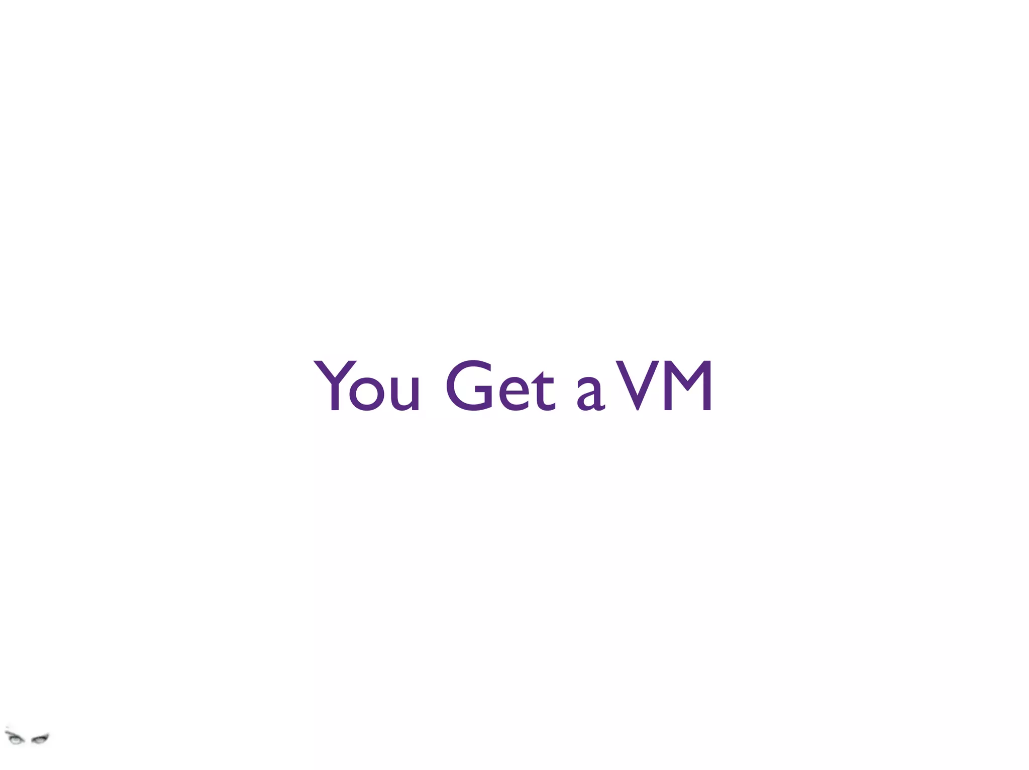 You Get aVM
You get a VM that has IE6 on it, maybe Firefox, maybe Safari, that is managed by a sysadmin
that’s grumpier than a mountain lion in heats gone hungry. And you have to time share it
with all the other teams.
 