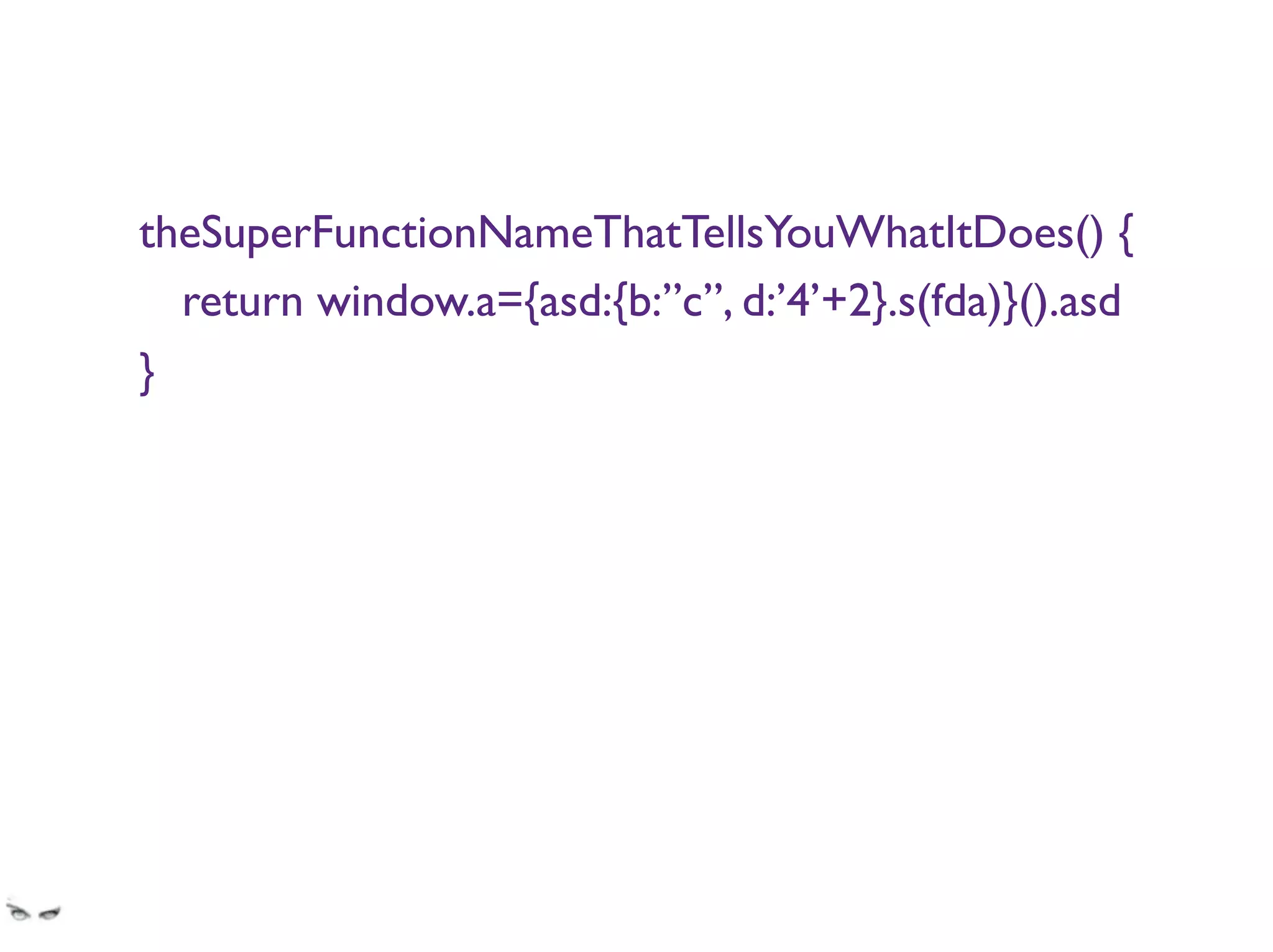 theSuperFunctionNameThatTellsYouWhatItDoes() {
return window.a={asd:{b:”c”, d:’4’+2}.s(fda)}().asd
}
that is unmaintainable, in order to secure their senior position in the bank.
“When a junior can’t work with the code, it’s obviously because he’s a junior”
 