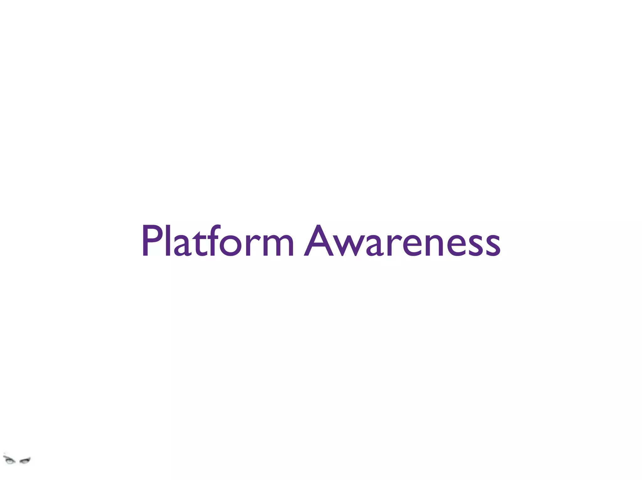 Platform Awareness
Don’t reinvent the wheel, or force skateboarders to use bikes. Harness what each platform -
iOS, Android, Windows Phone, Linux - offers and make it easy for your users to understand
what your controls do.
 