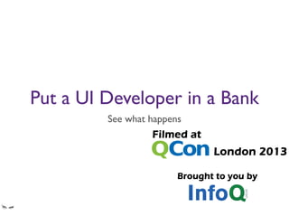 Put a UI Developer in a Bank
See what happens
 