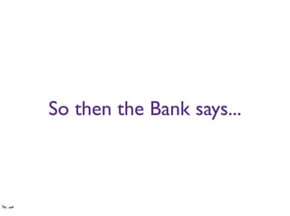 So then the Bank says...
and that's the way it's always been. Until people REALLY started to complain
 