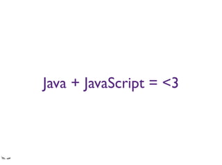 Java + JavaScript = <3
Raise your hand if you believe this to be true
 