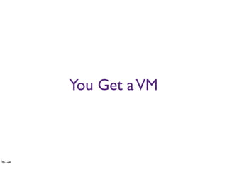 You Get aVM
You get a VM that has IE6 on it, maybe Firefox, maybe Safari, that is managed by a sysadmin
that’s grumpier than a mountain lion in heats gone hungry. And you have to time share it
with all the other teams.
 