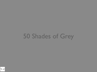 50 Shades of Grey
Managers are happy with an app like this.
When I joined the bank, other teams were making fun of the project I was on by calling it 50
Shades of Grey
 