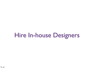 Hire In-house Designers
And keep them involved in the product’s lifecycle.
Let them adapt the design over time, as features and needs evolve
 