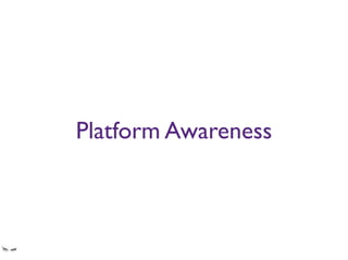 Platform Awareness
Don’t reinvent the wheel, or force skateboarders to use bikes. Harness what each platform -
iOS, Android, Windows Phone, Linux - offers and make it easy for your users to understand
what your controls do.
 