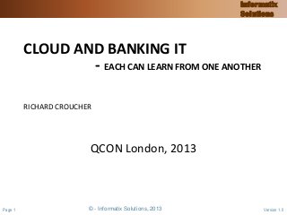 © - Informatix Solutions, 2013Page 1 Version 1.0
Informatix
Solutions
CLOUD AND BANKING IT
- EACH CAN LEARN FROM ONE ANOTHER
RICHARD CROUCHER
QCON London, 2013
 
