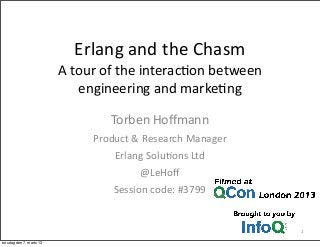 Erlang	
  and	
  the	
  Chasm
A	
  tour	
  of	
  the	
  interac5on	
  between	
  
engineering	
  and	
  marke5ng
Torben	
  Hoﬀmann
Product	
  &	
  Research	
  Manager
Erlang	
  Solu5ons	
  Ltd
@LeHoﬀ
Session	
  code:	
  #3799
1
torsdag den 7. marts 13
 