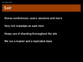 THE STACK TODAY
Stores conferences, users, sessions and more
Very rich metadata on each item
Heavy use of sharding thoroughout the site
Solr
We run a master and a replicated slave
 