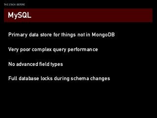 THE STACK BEFORE
Primary data store for things not in MongoDB
Very poor complex query performance
No advanced field types
MySQL
Full database locks during schema changes
 