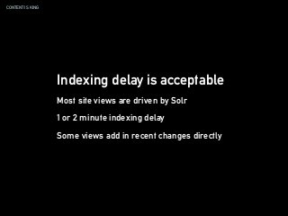 CONTENT IS KING
Indexing delay is acceptable
Most site views are driven by Solr
1 or 2 minute indexing delay
Some views add in recent changes directly
 