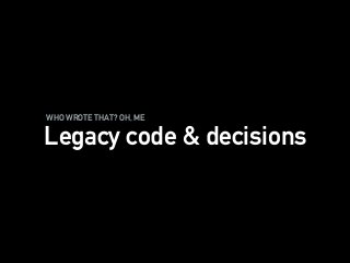 WHO WROTE THAT? OH, ME
Legacy code & decisions
 