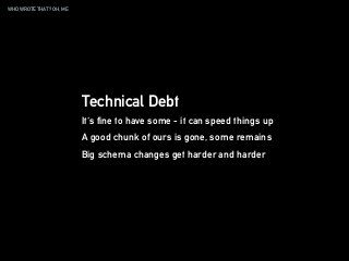 WHO WROTE THAT? OH, ME
Technical Debt
It's fine to have some - it can speed things up
A good chunk of ours is gone, some remains
Big schema changes get harder and harder
 