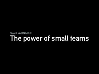 SMALL AND NIMBLE
The power of small teams
 