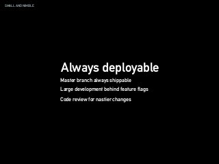 SMALL AND NIMBLE
Always deployable
Master branch always shippable
Large development behind feature flags
Code review for nastier changes
 