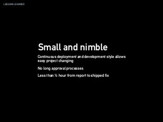 LESSONS LEARNED
Small and nimble
Continuous deployment and development style allows
easy project changing
No long approval processes
Less than ½ hour from report to shipped fix
 