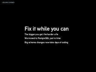 LESSONS LEARNED
Fix it while you can
The bigger you get, the harder a fix
We moved to PostgreSQL just in time
Big schema changes now take days of coding
 