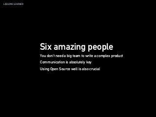 LESSONS LEARNED
Six amazing people
You don't need a big team to write a complex product
Communication is absolutely key
Using Open Source well is also crucial
 